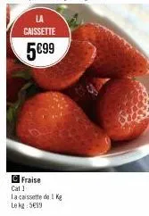 caissette  5€99  fraise  cal 1  la caissette de 1 ke  le kg 599 