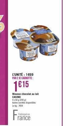 Consens Monosta  L'UNITÉ : 1€69 PAR 2 JE CAGNOTTE:  1€15  S  Mousse chocolat au lait CASINO  4x 60 g (240 g)  Autres variétés disponibles  Le kg: 7604  Fabriqué en  rance  MOUSSE 2007 