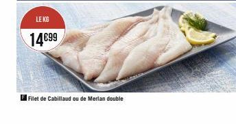 LE KG  14€99  El Filet de Cabillaud ou de Merlan double 