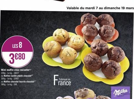 LES 8  3€80  Mini muffin choc noisette 208g-Lekg: 18€27  ou Muffins vanille pépite chocolat 300g-Lekg: 12667  ou Muffins chocolat fourrés chocolat 380g-Lekg = 10€  Valable du mardi 7 au dimanche 19 ma
