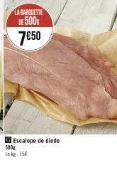 la barquette  de 500  7€50  g escalope de dinde  500g  le kg: 15€ 