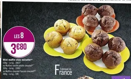 les 8  3€80  mini muffin choc noisetter 208g-lekg: 18€27  ou muffins vanille pépite chocola 300g lekg: 12667  ou muffins chocolat fourres chocola  380g-lekg 106  fran  fabriqué en rance 