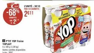 l'unité : 3€10 par 2 je cagnotte:  -68% 2611  caenettes  se 2e  le  bp'tit yop fraise yoplait  6x 180 g (1,08 kg) autres variétés disponibles lekg: 2687  offre découverte  yopic  yop  shorte cos san  