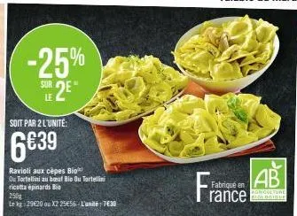 -25%  sur  se2e*  le  ravioli aux cèpes bio  ou tortellini au beuf bio ou tortellini  ricotta épinards bio  250  le kg 29€20 ou x2 25656 l'unité:7€30  ab  agriculture  rance biologique  fran  fabriqué