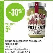 -30%"  soit l'unite  5€  beurre de cacahuètes crunchy bio whole earth  whole earth  de caca  cengiy  cam  340 g  autres variétés disponibles le kg: 14571-l'unité: 7€14 