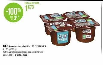 -100%  3⁰  138  soit par l'inite  1673  a crèmeuh chocolat bio les 2 vaches 4x95g (380)  autres variétés disponibles à des prix différents lekg: 684-l'unité: 2660  vaches  seron  (chor 