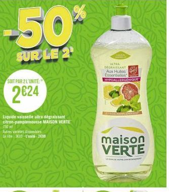 -50%  SUR LE 2¹  SOIT PAR 2 L'UNITÉ  2€24  Liquide vaisselle ultra dégraissant citron-pamplemousse MAISON VERTE  750ml  Autres variétés disponibles  Le lite: 3699-L'unité: 2699  ULTRA DEGRAISSANT  Aux