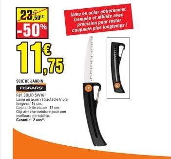 23,50 -50%  11,75  SCIE DE JARDIN FISKARS  Ref. SOLID SW16 Lame en acier rétractable triple longueur 16 cm. Capacité de coupe: 12 cm.  Clip attache-ceinture pour une  meilleure portabilité. Garantie: 