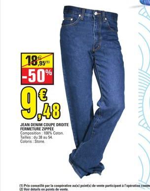 18,95  -50%  .95m  €  9.98  JEAN DENIM COUPE DROITE FERMETURE ZIPPEE Composition: 100% Coton. Tailles: du 38 au 54. Coloris: Stone.  1) Prix conseillé par la coopérative au(x) pointis) de vente partic