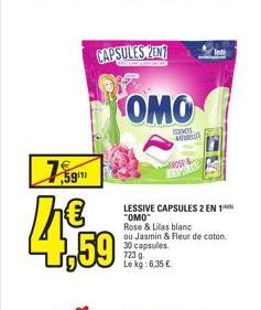 CAPSULES ZENT  759  €  he 4,59  OMO  s  LESSIVE CAPSULES 2 EN 1 "OMO Rose & Lilas blanc  ou Jasmin & Fleur de coton. 30 capsules 723 g. Le kg: 6,35 €  ROSE & REMAS  