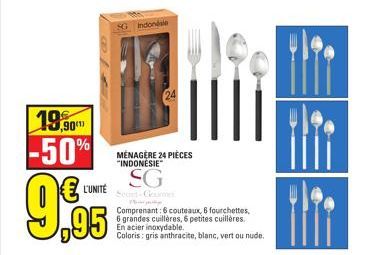 19,90 -50%  L'UNITÉ  ,95  MÉNAGÈRE 24 PIÈCES "INDONESIE  SG  Sedes-Gourmet  Indondale  Pr  Comprenant:6 couteaux, 6 fourchettes,  6 grandes cuillères, 6 petites cuillères. En acier inoxydable.  Colori