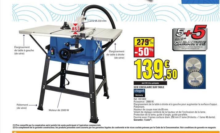 Elargissement de table à gauche (de série)  Piétement (de série)  Moteur de 2000 W  85  p  Lame Ø 250 mm  Elargissement de table à droite (de série)  ANS  279 -50%  139,0  GARANTIE  SCIE CIRCULAIRE SU