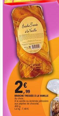 Brische Tressie sle Vanille  2€  130.00  99  BRIOCHE TRESSÉE À LA VANILLE Au choix:  A la vanille ou écrémée pâtissière aux pépites de chocolat. 400 g Le kg: 7,48 € 