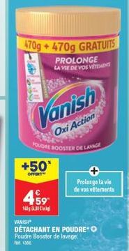 Ja  470g +470g GRATUITS  PROLONGE  LA VIE DE VOS VETEMENTS  +50*  OFFERT  459  Vanish  Oxi Action  POUDRE BOOSTER DE LAVAGE  Prolonge la vie de vos vêtements  VANISH  DÉTACHANT EN POUDRE Poudre Booste