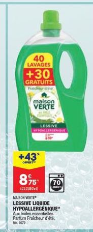 40 LAVAGES  +30  GRATUITS  Fridrite  maison  VERTE  +43*  OFFERT  895  4.212.0  LESSIVE LERGENIQUE  70  LAAGES  MAISON VERTE  LESSIVE LIQUIDE HYPOALLERGÉNIQUE* Aux huiles essentielles. Parfum Fraicheu