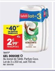 -40%*  DE REMISE IMMEDIATE  2.99  7500  tahili lot 3  TAHITI  GEL DOUCHE  Au monoi de Tahiti. Parfum Coco. Lot de 3 x 250 ml, soit 750 ml. FM: 5004789  VITALISANTE 