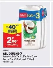 -40%*  de remise immediate  2.99  7500  tahili lot 3  tahiti  gel douche  au monoi de tahiti. parfum coco. lot de 3 x 250 ml, soit 750 ml. fm: 5004789  vitalisante 