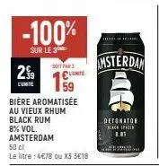 -100%  sur le 3  2.99  lunte  soit far  bière aromatisée au vieux rhum black rum  8% vol. amsterdam  50 cl  le litre: 4€78 ou x3 3€18  amsterdam  detonator back p  8.85 