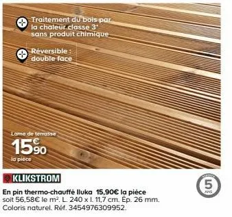 traitement du bois par la chaleur classe 3" sans produit chimique  réversible: double face  lame de terrasse  15%  la pièce  klikstrom  en pin thermo-chauffé iluka 15,90€ la pièce soit 56,58€ le m². l