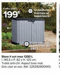 Coffre 1200 L  199€  Ouverture frontale et supérieure  Peut contenir 2 poubelle de 240 L  Store it out max 1200 L  1. 145,5 x P. 82 x H. 125 cm. Traité anti-UV. Aspect bois mat. Gris clair et noir. Ré