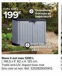 coffre 1200 l  199€  ouverture frontale et supérieure  peut contenir 2 poubelle de 240 l  store it out max 1200 l  1. 145,5 x p. 82 x h. 125 cm. traité anti-uv. aspect bois mat. gris clair et noir. ré