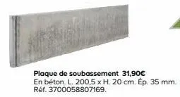 plaque de soubassement 31,90€  en béton. l. 200,5 x h. 20 cm. ép. 35 mm. réf. 3700058807169. 