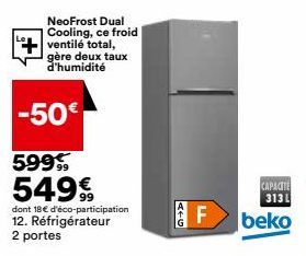 NeoFrost Dual Cooling, ce froid ventilé total, gère deux taux d'humidité  -50€  599  549€  dont 18€ d'éco-participation  12. Réfrigérateur 2 portes  ATG  F  CAPACITE 313L beko 