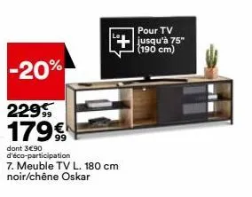 -20%  229 179€  dont 3€90 d'éco-participation  7. meuble tv l. 180 cm  pour tv jusqu'à 75" (190 cm) 