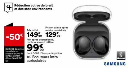 Réduction active de bruit et des sons environnants  Dont 20€ de remise immédiate en caisse (1) at € de remboursement diffen SAMSUNG  Prix initial  -50 149% 129  Prix après déduction du remboursement d