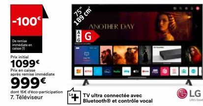 -100€  De remise immédiate en caisse (1)  Prix initial  1099€  Prix en caisse  après remise immédiate  999€  dont 15€ d'éco-participation  7. Téléviseur  75"  ALG  01  189 cm  ANOTHER DAY  TV ultra co