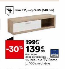 L+Pour TV jusqu'à 55' (140 cm)  199  -30% 139€  dont 3€90 d'éco-participation 16. Meuble TV Remo L. 160 cm chêne 