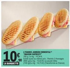10%  4 paninis jambon emmental "maison sapresti" 760 g. le kg: 14,34 €  90  existe aussi au même prix: paninis 3 fromages (800 g)(le kg: 13,63€) ou poulet tika  la barquette (740)(le kg: 14,73 €) (tra
