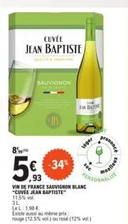 cuvel jean baptiste  sauvignon  8  5€ -34%  ,93  3l  le l: 1.98 €  ib  vin de france sauvignon blanc "cuvée jean baptiste  11,5% vol  existe aussi au même prix  rouge (12,5% vol.) ou rose (12% vol.)  