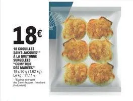 18€  18 coquilles saint-jacques à la bretonne surgelees "comptoir des marées  18 x 90 g (1,62 kg). le kg: 11.11.  et origine  des s-jacques bradas  2000 