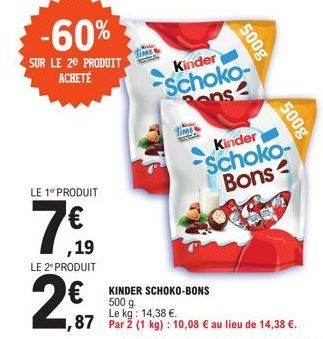 -60%  SUR LE 20 PRODUIT  ACHETÉ  LE 1⁰ PRODUIT  7€90  ,19  LE 2º PRODUIT  2€  Time  500g  Kinder  Schoko-ons  Time  500g  Kinder Schoko-Bons  KINDER SCHOKO-BONS 500 g Le  €.  ,87 Par 2 (1 kg): 10,08 €