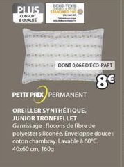 PLUS  CONFORT &QUALITE  DEKO-TEX  DONT 0,06€ D'ÉCO-PART  8€  PETIT PRIX PERMANENT  OREILLER SYNTHÉTIQUE, JUNIOR TRONFJELLET Garnissage: flocons de fibre de polyester siliconée. Enveloppe douce: coton 