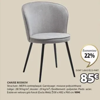 economisez  22%  dont 1,45€ deco-part  85€  chaise risskov  structure: mdf4 contreplaqué. garnissage: mousse polyuréthane (siège: 28/30 kg/m², dossier: 20 kg/m³). revêtement: polyester. pieds : acier.