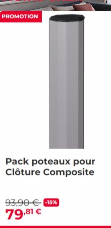 PROMOTION  Pack poteaux pour Clôture Composite  93,90 € -15%  79,81 € 