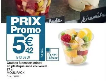 prix de promo  5€  42  le lot de 50  coupes à dessert cristal en plastique sans couvercle  27 cl moulipack  code: 296338  tva 20%  0,11€ la coupe  kiramisu 