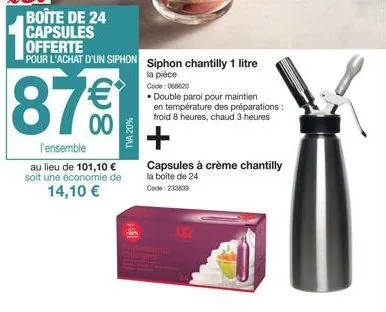 boîte de 24 capsules  offerte  pour l'achat d'un siphon siphon chantilly 1 litre  la pièce  87€  l'ensemble  au lieu de 101,10 € soit une économie de  14,10 €  tva 20%  code: 068620  • double paroi po