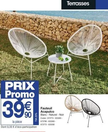 prix promo  39€€  la pièce  dont 0,33 € d'éco-participation  tva 20%  fauteuil acapulco  blanc - naturel - noir codes: 673774-633365. 673788-633300-673773-633358  terrasses 