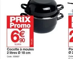 prix promo  6€€  90  la pièce  cocotte à moules 2 litres ø 18 cm code: 939697 