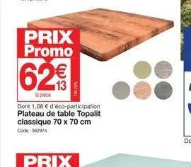 prix promo  62€  la pièce  dont 1,08 € d'éco-participation plateau de table topalit classique 70 x 70 cm  code: 562974 