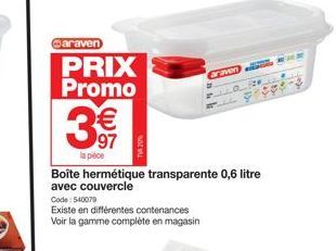 @araven  PRIX Promo  3€€  la piece  Code: 540070  Existe en différentes contenances Voir la gamme complète en magasin  Boîte hermétique transparente 0,6 litre avec couvercle  Graven  LLO 20 