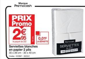 Marque  Promocash  PRIX Promo  2€€  95  le paquet de 200  Serviettes blanches en papier 2 plis  30 x 39 cm 30 x 40 cm Codes: 222897-302341  TVA 20%  0,01€  LA SERVIETTE  Promocash  SERVIETTES  BLANC 