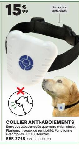 15%  7/1  4 modes différents  COLLIER ANTI-ABOIEMENTS Émet des ultrasons dès que votre chien aboie. Plusieurs niveaux de sensibilité. Fonctionne avec 2 piles LR1130 fournies. RÉF. 2748 DONT DEEE 0,015