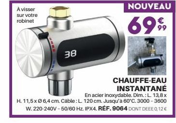 À visser sur votre robinet  38  CHAUFFE-EAU INSTANTANÉ  En acier inoxydable. Dim.: L. 13,8x H. 11,5 x Ø 6,4 cm. Câble: L. 120 cm. Jusqu'à 60°C. 3000-3600 W.220-240V - 50/60 Hz. IPX4. RÉF. 9064 DONT DE