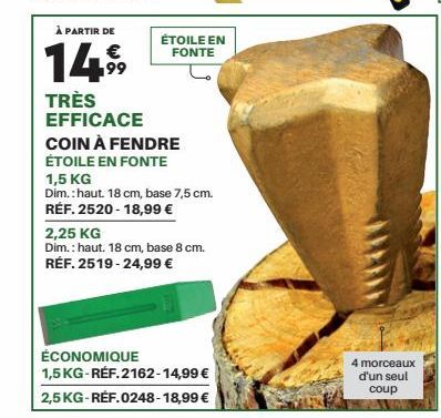 À PARTIR DE  €  1499  TRÈS EFFICACE  COIN À FENDRE  ÉTOILE EN FONTE  ÉTOILE EN  FONTE  1,5 KG  Dim.: haut. 18 cm, base 7,5 cm.  RÉF. 2520-18,99 €  ÉCONOMIQUE  2,25 KG  Dim.: haut. 18 cm, base 8 cm.  R