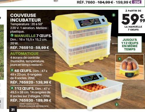 COUVEUSE INCUBATEUR Température: 20 à 50°  220 V. 1 aération. Matière: plastique.  1 MANUELLE 7 CEUFS.  Dim.: 16 x 15,5 x 15,2 cm. 20 W.  RÉF. 765910-59,99 €  AUTOMATIQUE  4 écrans de contrôle (humidi