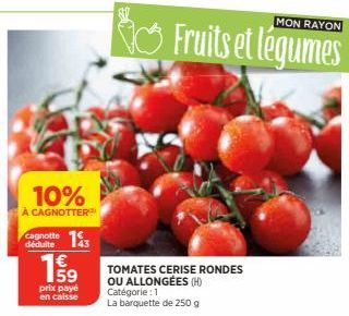 10%  À CAGNOTTER  déduite  143  199  1€  prix payé en caisse  MON RAYON  Fruits et légumes  TOMATES CERISE RONDES OU ALLONGÉES (H) Catégorie : 1 La barquette de 250 g 